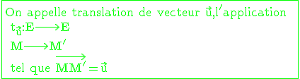 \large \rm \green \fbox{On appelle translation de vecteur \vec{u},l'application  \\ t_{\vec{u}}:E\longrightarrow E \\ M\longrightarrow M' \\ tel que \vec{MM'}=\vec{u}